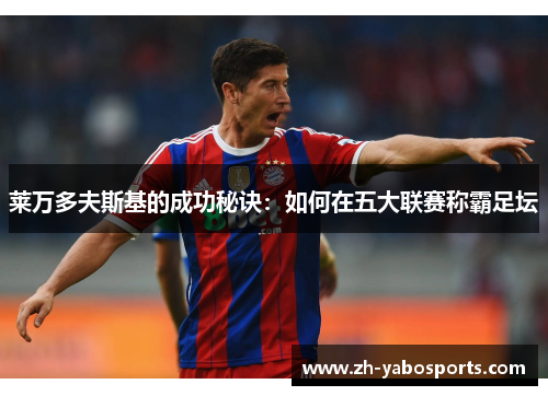 莱万多夫斯基的成功秘诀：如何在五大联赛称霸足坛