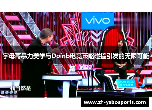 字母哥暴力美学与Doinb电竞策略碰撞引发的无限可能