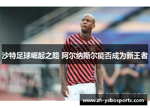 沙特足球崛起之路 阿尔纳斯尔能否成为新王者