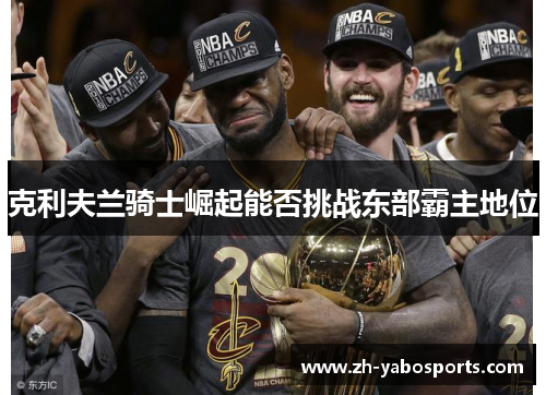 克利夫兰骑士崛起能否挑战东部霸主地位