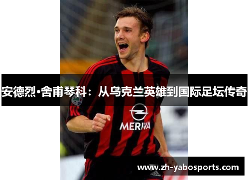 安德烈·舍甫琴科：从乌克兰英雄到国际足坛传奇